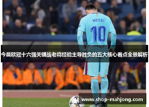 今晨欧冠十六强关键战老将经验主导胜负的五大核心看点全景解析 今晨欧冠十六强关键战老将经验主导胜负的五大核心看点全景解析