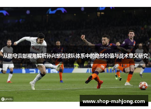 从防守贡献视角解析孙兴慜在球队体系中的隐形价值与战术意义研究 从防守贡献视角解析孙兴慜在球队体系中的隐形价值与战术意义研究