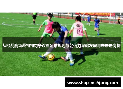 从欧战赛场裁判判罚争议看足球规则与公信力考验发展与未来走向探