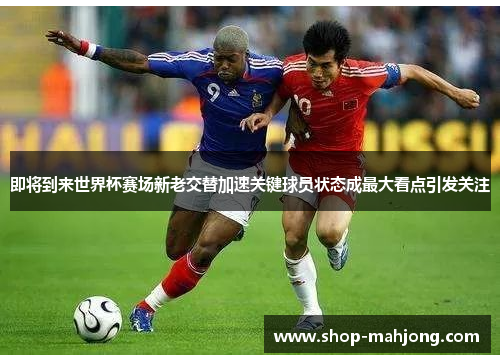 即将到来世界杯赛场新老交替加速关键球员状态成最大看点引发关注 即将到来世界杯赛场新老交替加速关键球员状态成最大看点引发关注