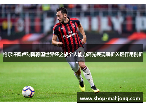 恰尔汗奥卢对阵德国世界杯之战个人能力高光表现解析关键作用剖析 恰尔汗奥卢对阵德国世界杯之战个人能力高光表现解析关键作用剖析