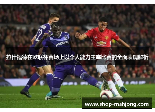 拉什福德在欧联杯赛场上以个人能力主宰比赛的全面表现解析 拉什福德在欧联杯赛场上以个人能力主宰比赛的全面表现解析