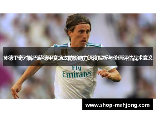莫德里奇对阵巴萨德甲赛场攻防影响力深度解析与价值评估战术意义 莫德里奇对阵巴萨德甲赛场攻防影响力深度解析与价值评估战术意义