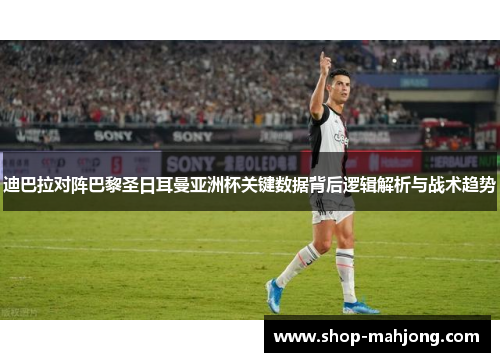 迪巴拉对阵巴黎圣日耳曼亚洲杯关键数据背后逻辑解析与战术趋势 迪巴拉对阵巴黎圣日耳曼亚洲杯关键数据背后逻辑解析与战术趋势
