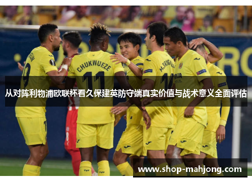 从对阵利物浦欧联杯看久保建英防守端真实价值与战术意义全面评估 从对阵利物浦欧联杯看久保建英防守端真实价值与战术意义全面评估