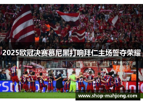 2025欧冠决赛慕尼黑打响拜仁主场誓夺荣耀