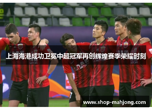 上海海港成功卫冕中超冠军再创辉煌赛季荣耀时刻 上海海港成功卫冕中超冠军再创辉煌赛季荣耀时刻