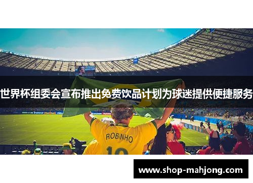 世界杯组委会宣布推出免费饮品计划为球迷提供便捷服务 世界杯组委会宣布推出免费饮品计划为球迷提供便捷服务