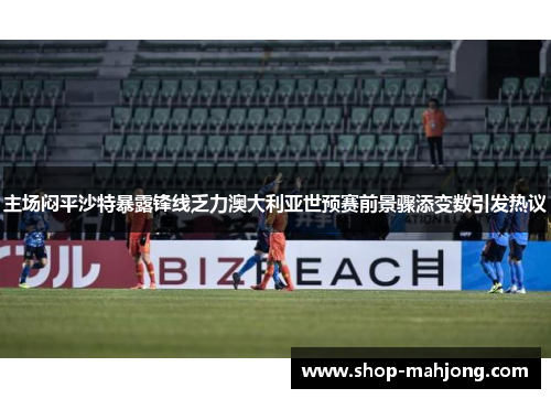 主场闷平沙特暴露锋线乏力澳大利亚世预赛前景骤添变数引发热议 主场闷平沙特暴露锋线乏力澳大利亚世预赛前景骤添变数引发热议