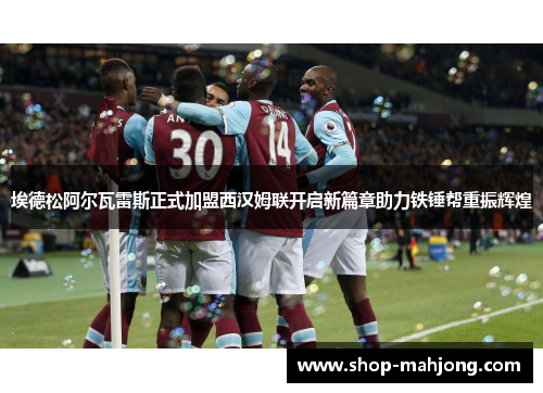 埃德松阿尔瓦雷斯正式加盟西汉姆联开启新篇章助力铁锤帮重振辉煌