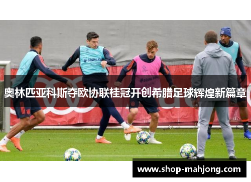 奥林匹亚科斯夺欧协联桂冠开创希腊足球辉煌新篇章 奥林匹亚科斯夺欧协联桂冠开创希腊足球辉煌新篇章