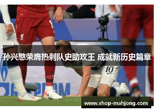 孙兴慜荣膺热刺队史助攻王 成就新历史篇章 孙兴慜荣膺热刺队史助攻王 成就新历史篇章