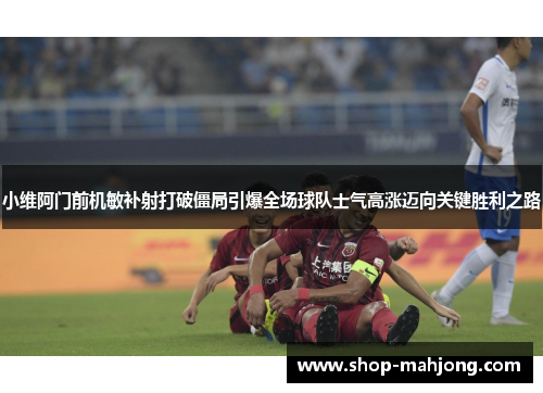 小维阿门前机敏补射打破僵局引爆全场球队士气高涨迈向关键胜利之路 小维阿门前机敏补射打破僵局引爆全场球队士气高涨迈向关键胜利之路