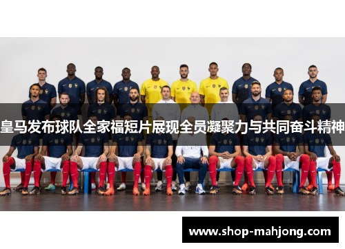 皇马发布球队全家福短片展现全员凝聚力与共同奋斗精神 皇马发布球队全家福短片展现全员凝聚力与共同奋斗精神