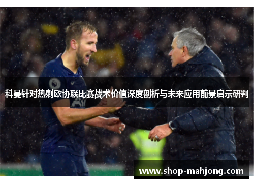 科曼针对热刺欧协联比赛战术价值深度剖析与未来应用前景启示研判