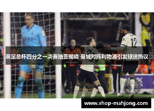 英足总杯四分之一决赛抽签揭晓 曼城对阵利物浦引发球迷热议 英足总杯四分之一决赛抽签揭晓 曼城对阵利物浦引发球迷热议