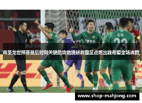 蒋圣龙世预赛最后时刻关键助攻绝境拯救国足点燃出线希望全场沸腾