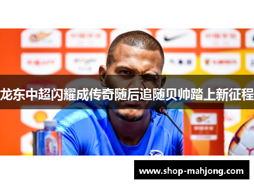 龙东中超闪耀成传奇随后追随贝帅踏上新征程