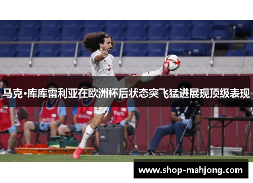 马克·库库雷利亚在欧洲杯后状态突飞猛进展现顶级表现