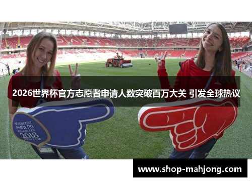 2026世界杯官方志愿者申请人数突破百万大关 引发全球热议