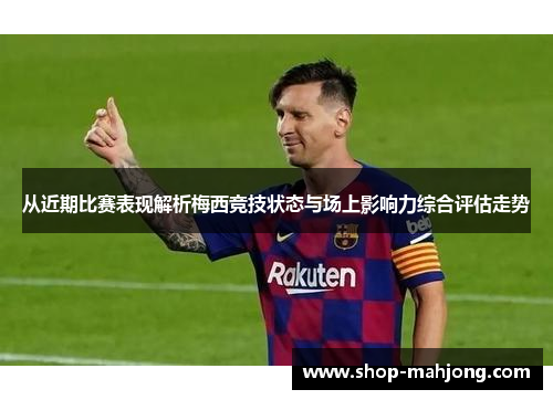 从近期比赛表现解析梅西竞技状态与场上影响力综合评估走势