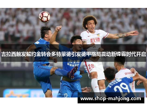 吉拉西触发解约金转会多特蒙德引发德甲格局震动新锋霸时代开启