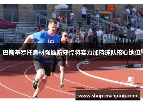 巴斯基罗托身材强健防守悍将实力加持球队核心地位