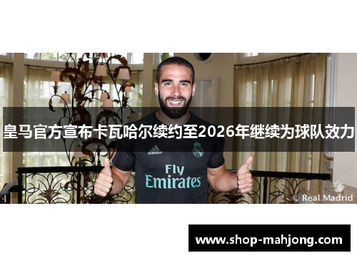 皇马官方宣布卡瓦哈尔续约至2026年继续为球队效力