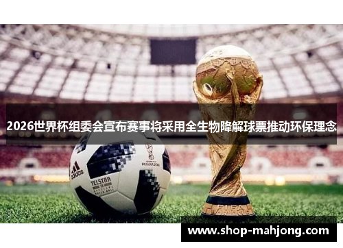 2026世界杯组委会宣布赛事将采用全生物降解球票推动环保理念 2026世界杯组委会宣布赛事将采用全生物降解球票推动环保理念