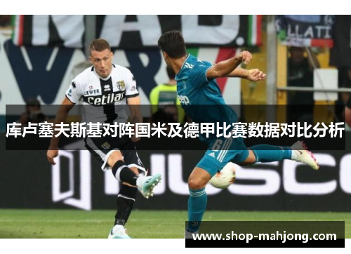 库卢塞夫斯基对阵国米及德甲比赛数据对比分析 库卢塞夫斯基对阵国米及德甲比赛数据对比分析