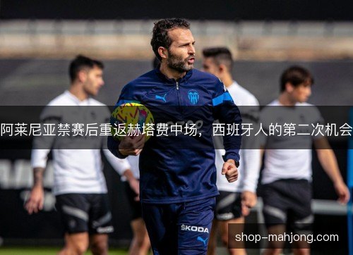 阿莱尼亚禁赛后重返赫塔费中场，西班牙人的第二次机会