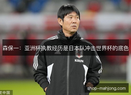 森保一：亚洲杯执教经历是日本队冲击世界杯的底色